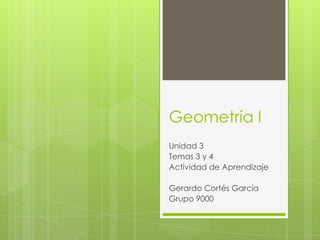 Geometría I
Unidad 3
Temas 3 y 4
Actividad de Aprendizaje
Gerardo Cortés García
Grupo 9000
 