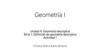 Geometría I
Unidad IV. Geometría descriptiva
Tema 1. Definición de geometría descriptiva
Actividad 1
Chávez Ibarra Karla Ximena
 