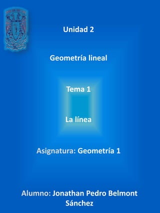 Asignatura: Geometría 1
Geometría lineal
La línea
Tema 1
Unidad 2
Alumno: Jonathan Pedro Belmont
Sánchez
 