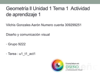 Geometría ll Unidad 1 Tema 1 Actividad
de aprendizaje 1
Vilchis Gonzales Aarón Numero cuenta 309299251
Diseño y comunicación visual
• Grupo 9222
• Tarea : u1_t1_act1
 