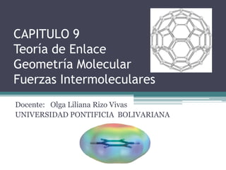CAPITULO 9
Teoría de Enlace
Geometría Molecular
Fuerzas Intermoleculares
Docente: Olga Liliana Rizo Vivas
UNIVERSIDAD PONTIFICIA BOLIVARIANA
 