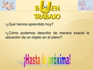 •¿Qué hemos aprendido hoy?
•¿Cómo podemos describir de manera exacta la
ubicación de un objeto en el plano?