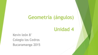 Geometría (ángulos)
Unidad 4
Kevin león 8°
Colegio los Cedros
Bucaramanga 2015
 