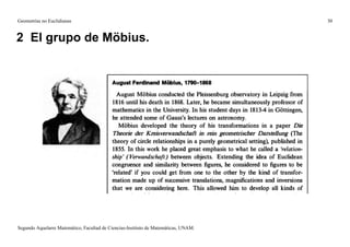 Geometrías no Euclidianas                                                            30


2 El grupo de Möbius.




Segundo Aquelarre Matemático, Facultad de Ciencias-Instituto de Matemáticas, UNAM.
 