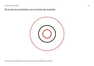 Geometrías no Euclidianas                                                            38


El círculo es concéntrico con el círculo de inversión.




Segundo Aquelarre Matemático, Facultad de Ciencias-Instituto de Matemáticas, UNAM.
 