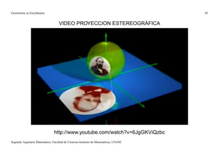 Geometrías no Euclidianas                                                            45


                                   VIDEO PROYECCION ESTEREOGRÁFICA




                               http://www.youtube.com/watch?v=6JgGKViQzbc
Segundo Aquelarre Matemático, Facultad de Ciencias-Instituto de Matemáticas, UNAM.
 