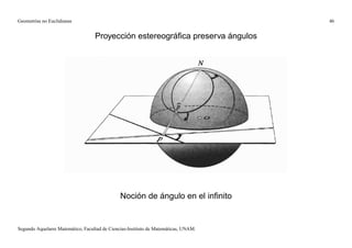 Geometrías no Euclidianas                                                            46


                                   Proyección estereográﬁca preserva ángulos




                                               Noción de ángulo en el inﬁnito


Segundo Aquelarre Matemático, Facultad de Ciencias-Instituto de Matemáticas, UNAM.
 