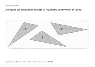 Geometrías no Euclidianas                                                            7


Dos ﬁguras son congruentes si existe un movimiento que lleva una en la otra.




Segundo Aquelarre Matemático, Facultad de Ciencias-Instituto de Matemáticas, UNAM.
 