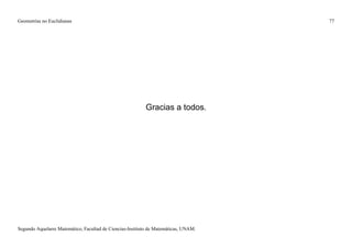 Geometrías no Euclidianas                                                            77




                                                           Gracias a todos.




Segundo Aquelarre Matemático, Facultad de Ciencias-Instituto de Matemáticas, UNAM.
 