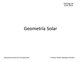 Geometría Solar
Profesor Rubén Rodríguez Amador.Aprovechamiento de la Energía Solar
Santiago de
Chile 2013
 
