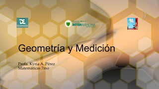 Profa. Kyria A. Pérez
Matemáticas 7mo
Geometría y Medición
 