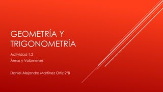 GEOMETRÍA Y
TRIGONOMETRÍA
Actividad 1.2
Áreas y Volúmenes
Daniel Alejandro Martínez Ortiz 2°B
 