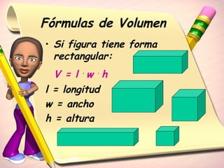 Fórmulas de Volumen
• Si figura tiene forma
rectangular:
V = l .
w .
h
l = longitud
w = ancho
h = altura
 