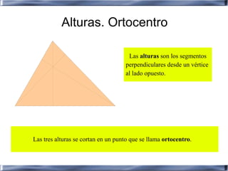 Alturas. Ortocentro

                                     Las alturas son los segmentos
                                    perpendiculares desde un vértice
                                    al lado opuesto.




Las tres alturas se cortan en un punto que se llama ortocentro.
 