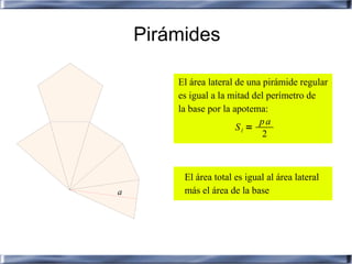 Pirámides

        El área lateral de una pirámide regular
        es igual a la mitad del perímetro de
        la base por la apotema:
                              pa
                        Sl =
                               2



         El área total es igual al área lateral
a        más el área de la base
 