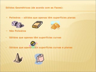 Sólidos Geométricos (de acordo com as Faces): Poliedros – sólidos que apenas têm superfícies planas Não Poliedros Sólidos que apenas têm superfícies curvas Sólidos que apenas têm superfícies curvas e planas  