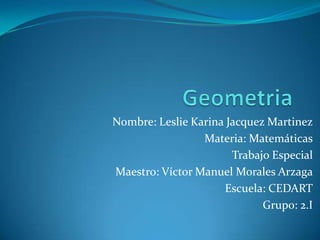 Geometria Nombre: Leslie Karina Jacquez Martinez Materia: Matemáticas Trabajo Especial Maestro: Víctor Manuel Morales Arzaga Escuela: CEDART Grupo: 2.I 