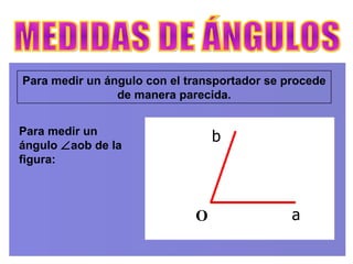 Para medir un ángulo con el transportador se procede de manera parecida. MEDIDAS DE ÁNGULOS O Para medir un ángulo   aob de la figura: b a 