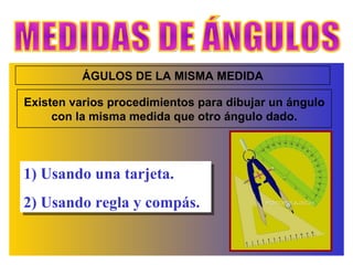 MEDIDAS DE ÁNGULOS ÁGULOS DE LA MISMA MEDIDA Existen varios procedimientos para dibujar un ángulo con la misma medida que otro ángulo dado. 1) Usando una tarjeta. 2) Usando regla y compás. 
