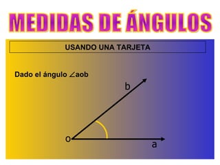 MEDIDAS DE ÁNGULOS USANDO UNA TARJETA Dado el ángulo   aob b a o 
