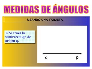MEDIDAS DE ÁNGULOS USANDO UNA TARJETA 1. Se traza la semirrecta qp de origen q. p q 