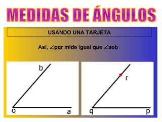 MEDIDAS DE ÁNGULOS USANDO UNA TARJETA r p q Así,   pqr mide igual que   aob  b a o 