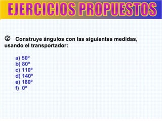 EJERCICIOS PROPUESTOS    Construye ángulos con las siguientes medidas,  usando el transportador:  a) 50º b) 80º c) 110º d) 140º e) 180º f)  0º  