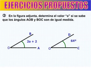 EJERCICIOS PROPUESTOS    En la figura adjunta, determina el valor “a” si se sabe que los ángulos AOB y BOC son de igual medida.  B o A 2a + 2  o C D 64º 