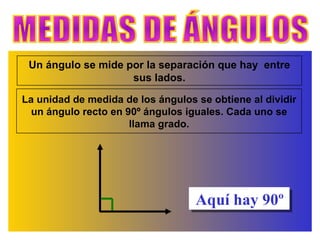 Un ángulo se mide por la separación que hay  entre sus lados. MEDIDAS DE ÁNGULOS La unidad de medida de los ángulos se obtiene al dividir un ángulo recto en 90º ángulos iguales. Cada uno se llama grado. Aquí hay 90º 