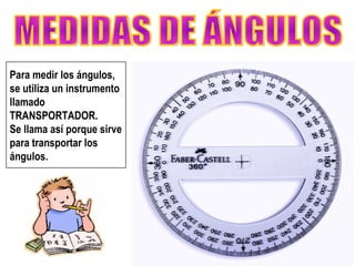 MEDIDAS DE ÁNGULOS Para medir los ángulos, se utiliza un instrumento llamado TRANSPORTADOR.  Se llama así porque sirve para transportar los ángulos. 