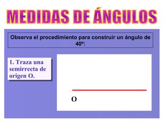 Observa el procedimiento para construir un ángulo de 40º: MEDIDAS DE ÁNGULOS 1. Traza una semirrecta de origen O. O 