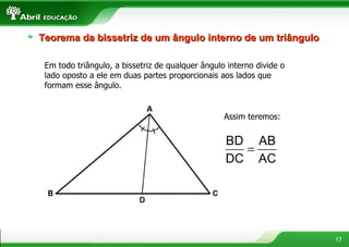 Em todo triângulo, a bissetriz de qualquer ângulo interno divide o lado oposto a ele em duas partes proporcionais aos lados que formam esse ângulo. Assim teremos: Teorema da bissetriz de um ângulo interno de um triângulo 