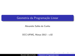 Geometria da Programa¸˜o Linear
                     ca

         Alexandre Salles da Cunha


    DCC-UFMG, Mar¸o 2012 - v.02
                 c




  Alexandre Salles da Cunha   Geometria da Programa¸˜o Linear
                                                   ca
 