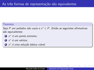 As trˆs formas de representa¸˜o s˜o equivalentes
     e                      ca a




Teorema
Seja P um poliedro n˜o vazio e x ∗ ∈ P. Ent˜o as seguintes aﬁrmativas
                    a                      a
s˜o equivalentes:
 a
  1   x ∗ ´ um ponto extremo;
          e
  2   x ∗ ´ um v´rtice;
          e     e
  3   x ∗ ´ uma solu¸˜o b´sica vi´vel.
          e         ca a         a




                     Alexandre Salles da Cunha   Geometria da Programa¸˜o Linear
                                                                      ca
 