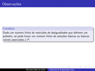 Observa¸˜es
       co




Corol´rio
     a
Dado um n´mero ﬁnito de restri¸˜es de desigualdades que deﬁnem um
            u                 co
poliedro, s´ pode haver um n´mero ﬁnito de solu¸˜es b´sicas ou b´sicas
           o                u                  co    a          a
vi´veis associadas a P.
  a




                  Alexandre Salles da Cunha   Geometria da Programa¸˜o Linear
                                                                   ca
 