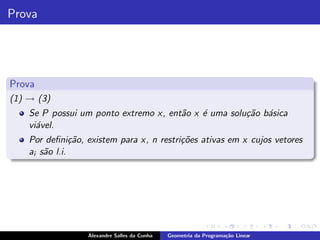 Prova




Prova
(1) → (3)
    Se P possui um ponto extremo x, ent˜o x ´ uma solu¸˜o b´sica
                                       a    e         ca a
    vi´vel.
      a
    Por deﬁni¸˜o, existem para x, n restri¸˜es ativas em x cujos vetores
                ca                        co
    ai s˜o l.i.
        a




                  Alexandre Salles da Cunha   Geometria da Programa¸˜o Linear
                                                                   ca
 