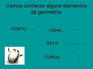 Vamos conhecer alguns elementos
         da geometria.


  PONTO   .     LINHA:


               RETA:


              CURVA:
 