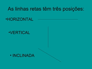 As linhas retas têm três posições:
•HORIZONTAL


 •VERTICAL




 • INCLINADA
 