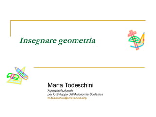 Insegnare geometria



       Marta Todeschini
       Agenzia Nazionale
       per lo Sviluppo dell’Autonomia Scolastica
       m.todeschini@irreveneto.org
 