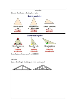 Triângulos:
Eles são classificados pelos ângulos e lados:
Fonte: kuabara.blogspot.com 7.4.2012 12:03
Exemplo:
Qual é classificação dos triângulos vistos nas imagens?
 