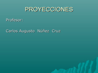 PROYECCIONES
Profesor:
Carlos Augusto Núñez Cruz

 