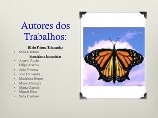 Autores dos
Trabalhos:
BI do Prisma Triangular
•  Sofia Cardoso
Simetrias e Isometrias
•  Ângelo Antão
•  Filipe Arsénio
•  João Pimenta
•  José Fernandes
•  Madalena Borges
•  Maria Mesquita
•  Marta Garrido
•  Miguel Silva
•  Sofia Cardoso
 