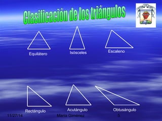 Equilátero Isósceles Escaleno 
Rectángulo Acutángulo Obtusángulo 
11/27/14 María Giménez 5 
 
