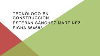 TECNÓLOGO EN
CONSTRUCCIÓN
ESTEBAN SÁNCHEZ MARTÍNEZ
FICHA 864683
 