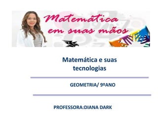 Matemática e suas
tecnologias
GEOMETRIA/ 9ºANO
PROFESSORA:DIANA DARK
 