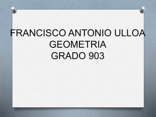 FRANCISCO ANTONIO ULLOA
GEOMETRIA
GRADO 903
 