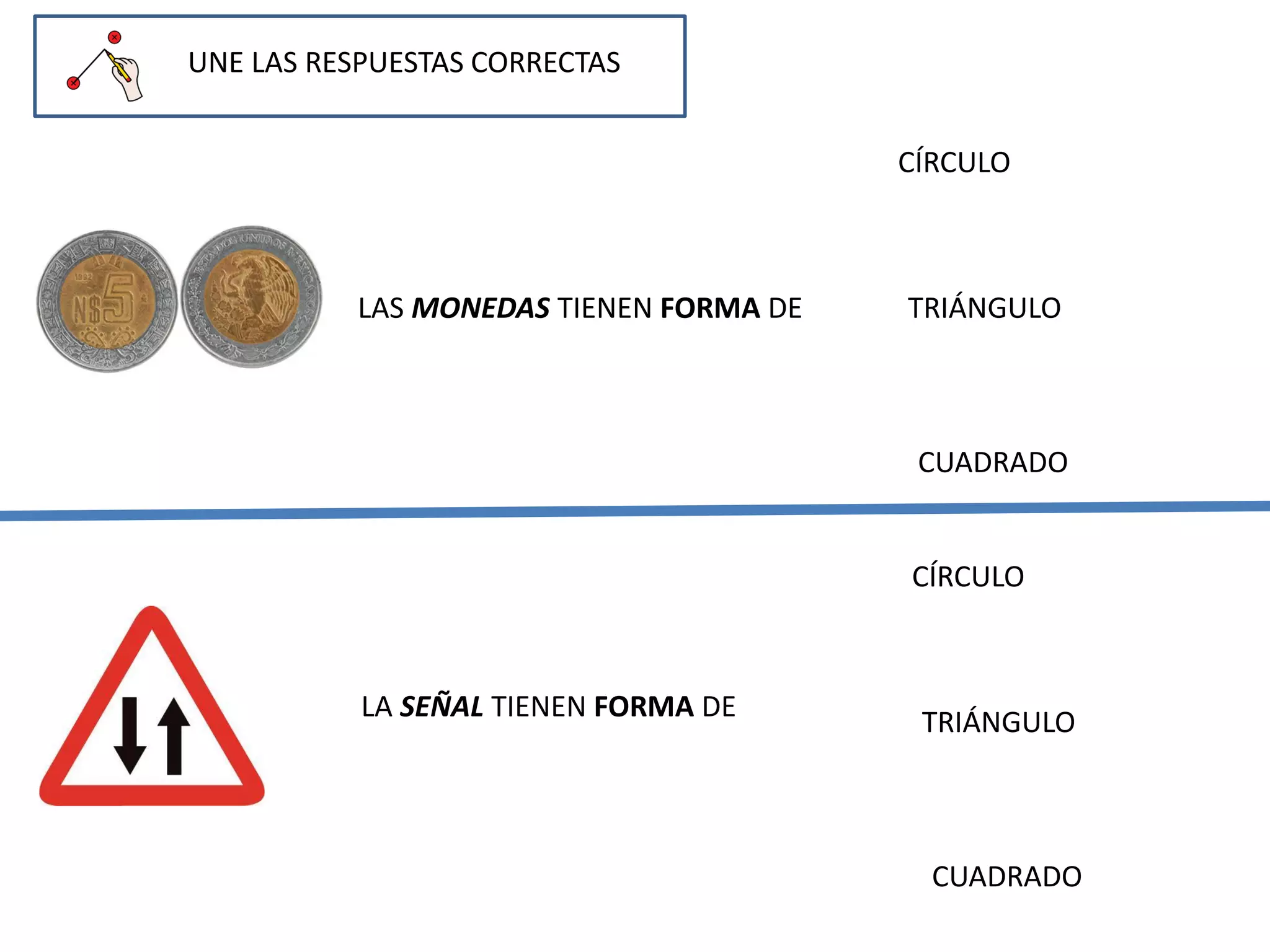 UNE LAS RESPUESTAS CORRECTAS
LAS MONEDAS TIENEN FORMA DE
CÍRCULO
TRIÁNGULO
CUADRADO
LA SEÑAL TIENEN FORMA DE
CÍRCULO
TRIÁNGULO
CUADRADO