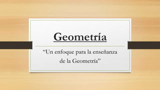 Geometría
“Un enfoque para la enseñanza
de la Geometría”
 