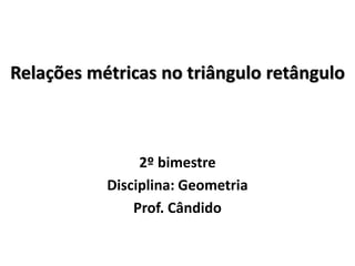 Relações métricas no triângulo retângulo
2º bimestre
Disciplina: Geometria
Prof. Cândido
 