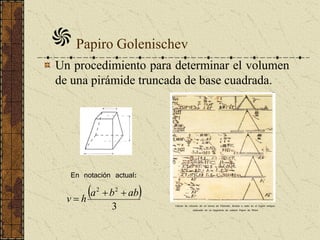 Papiro Golenischev
Un procedimiento para determinar el volumen
de una pirámide truncada de base cuadrada.
Cálculo de volumen de un tronco de Pirámide, llevado a cabo en el Egipto antiguo,
plasmado en un fragmento de celebre Papiro de Rhind
En notación actual:
 
3
22
abba
hv


 